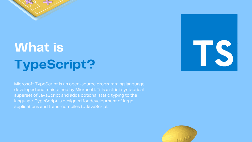 Microsoft TypeScript is an open-source programming language developed and maintained by Microsoft. It is a strict syntactical superset of JavaScript and adds optional static typing to the language. TypeScript is designed for development of large applications and trans-compiles to JavaScript”